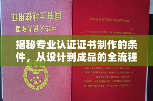 双河揭秘专业认证证书制作的条件，从设计到成品的全流程解析