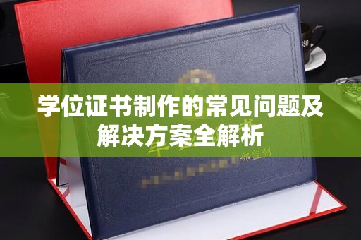 双河学位证书制作的常见问题及解决方案全解析
