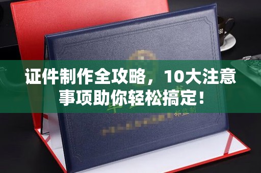 双河证件制作全攻略，10大注意事项助你轻松搞定！