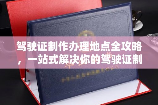 双河驾驶证制作办理地点全攻略，一站式解决你的驾驶证制作需求