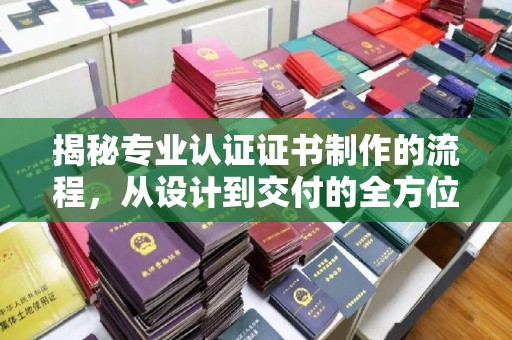 双河揭秘专业认证证书制作的流程，从设计到交付的全方位指南
