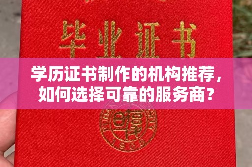 双河学历证书制作的机构推荐，如何选择可靠的服务商？