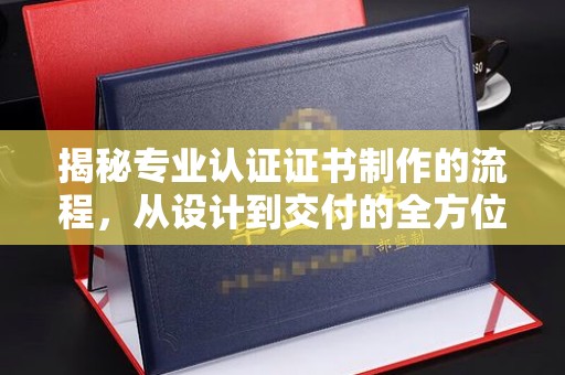 双河揭秘专业认证证书制作的流程，从设计到交付的全方位指南