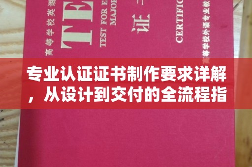 双河专业认证证书制作要求详解，从设计到交付的全流程指南