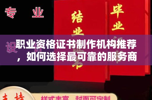 双河职业资格证书制作机构推荐，如何选择最可靠的服务商
