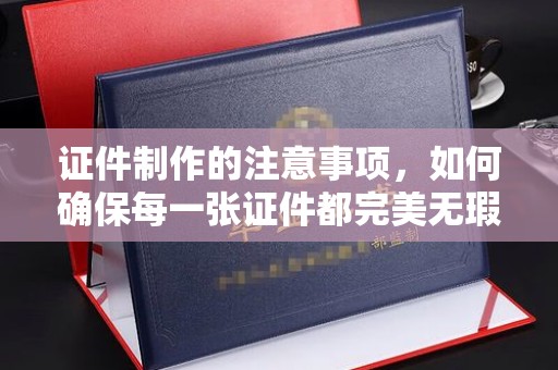 双河证件制作的注意事项，如何确保每一张证件都完美无瑕？