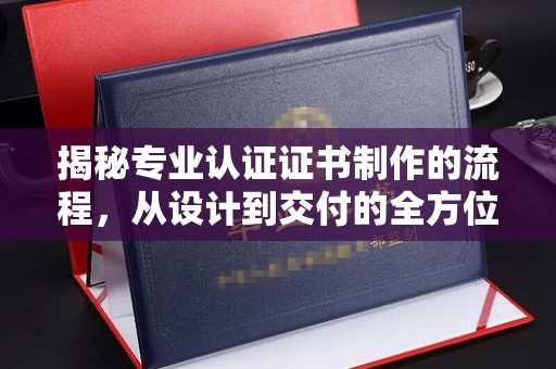 双河揭秘专业认证证书制作的流程，从设计到交付的全方位解析