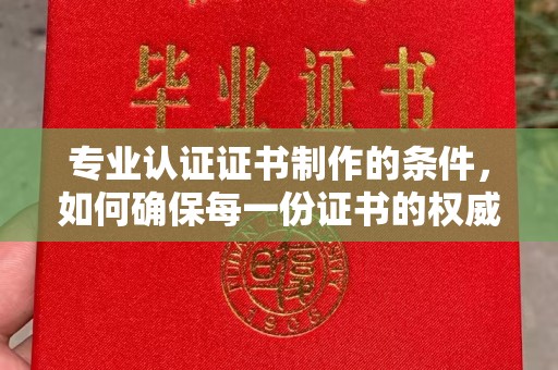 双河专业认证证书制作的条件，如何确保每一份证书的权威与可信